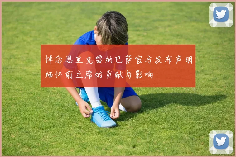悼念恩里克雷纳巴萨官方发布声明缅怀前主席的贡献与影响