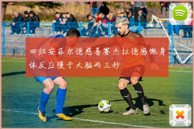 回归安菲尔德慈善赛杰拉德感慨身体反应慢于大脑两三秒