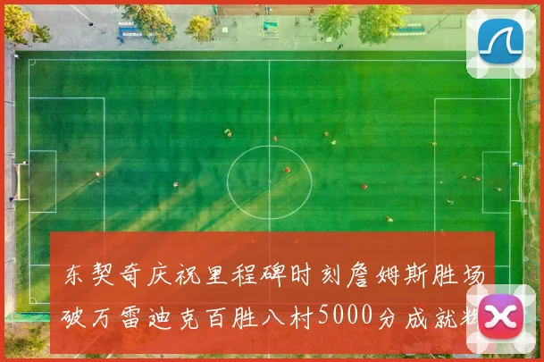 东契奇庆祝里程碑时刻詹姆斯胜场破万雷迪克百胜八村5000分成就辉煌