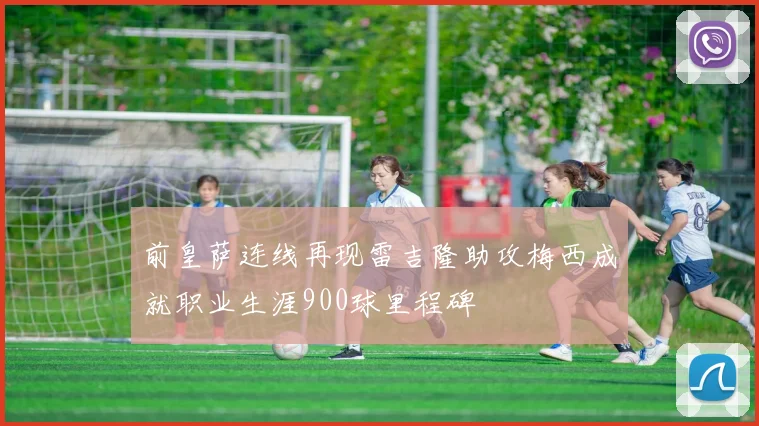 前皇萨连线再现雷吉隆助攻梅西成就职业生涯900球里程碑