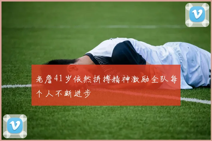 老詹41岁依然拼搏精神激励全队每个人不断进步