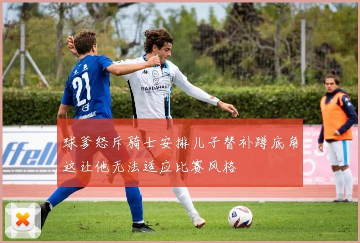 球爹怒斥骑士安排儿子替补蹲底角这让他无法适应比赛风格