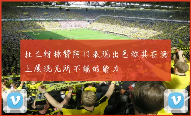 杜兰特称赞阿门表现出色称其在场上展现无所不能的能力