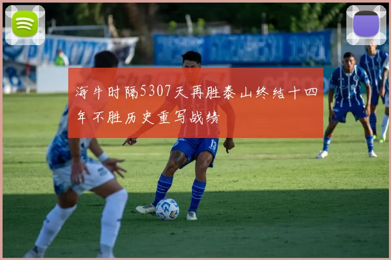海牛时隔5307天再胜泰山终结十四年不胜历史重写战绩