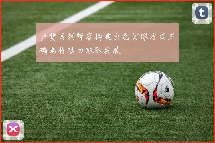 卢赞马刺阵容构建出色打球方式正确老将助力球队发展