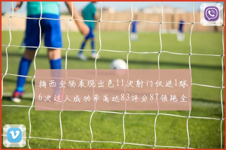 梅西全场表现出色11次射门仅进1球6次过人成功率高达83评分87领跑全场