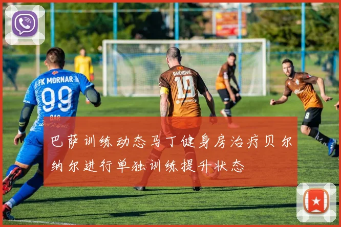 巴萨训练动态马丁健身房治疗贝尔纳尔进行单独训练提升状态