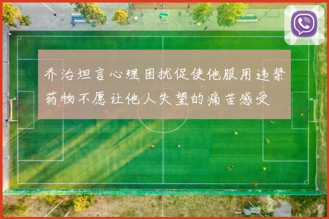 乔治坦言心理困扰促使他服用违禁药物不愿让他人失望的痛苦感受